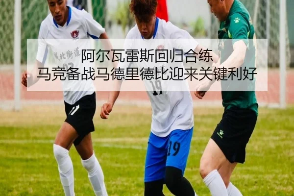 阿尔瓦雷斯回归合练 马竞备战马德里德比迎来关键利好